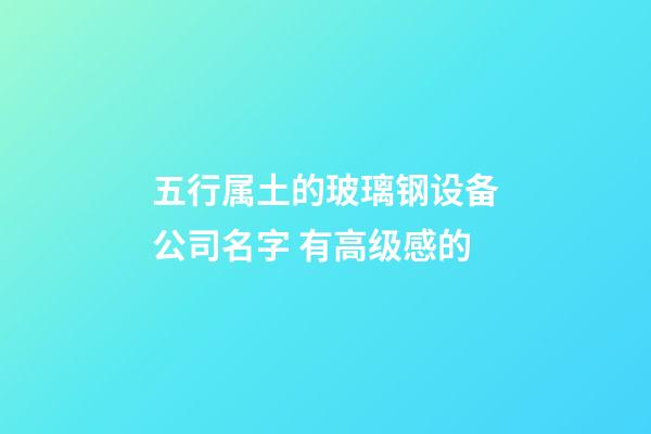 五行属土的玻璃钢设备公司名字 有高级感的-第1张-公司起名-玄机派